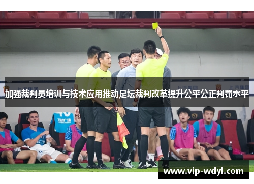 加强裁判员培训与技术应用推动足坛裁判改革提升公平公正判罚水平