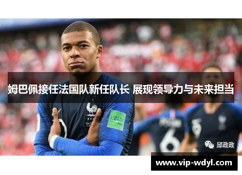 姆巴佩接任法国队新任队长 展现领导力与未来担当