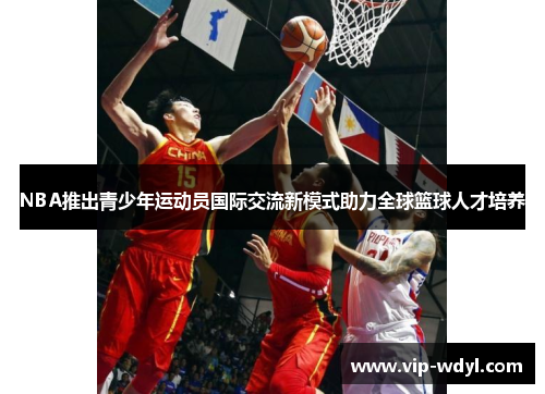 NBA推出青少年运动员国际交流新模式助力全球篮球人才培养