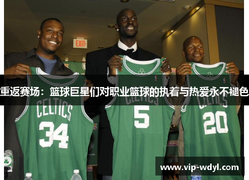 重返赛场:篮球巨星们对职业篮球的执着与热爱永不褪色 重返赛场:篮球巨星们对职业篮球的执着与热爱永不褪色