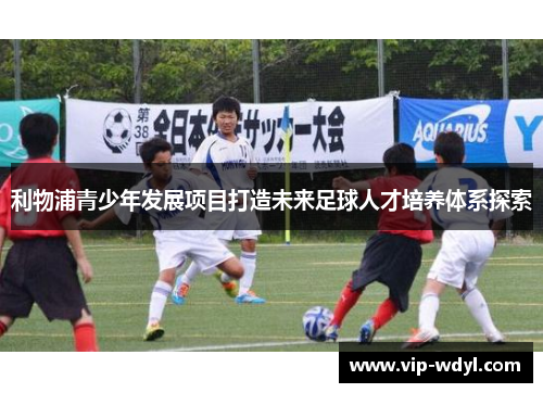 利物浦青少年发展项目打造未来足球人才培养体系探索 利物浦青少年发展项目打造未来足球人才培养体系探索