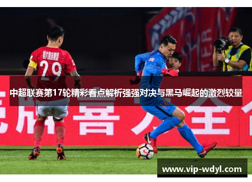 中超联赛第17轮精彩看点解析强强对决与黑马崛起的激烈较量