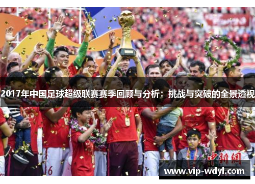 2017年中国足球超级联赛赛季回顾与分析:挑战与突破的全景透视 2017年中国足球超级联赛赛季回顾与分析:挑战与突破的全景透视