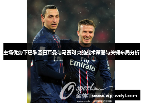 主场优势下巴黎圣日耳曼与马赛对决的战术策略与关键布局分析 主场优势下巴黎圣日耳曼与马赛对决的战术策略与关键布局分析