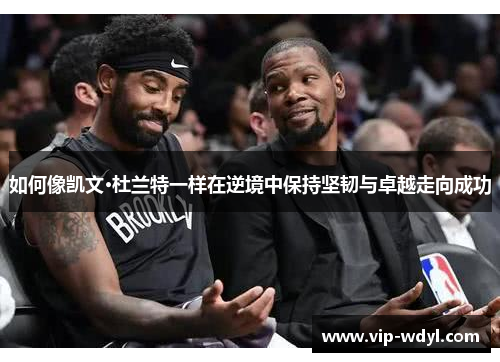 如何像凯文·杜兰特一样在逆境中保持坚韧与卓越走向成功 如何像凯文·杜兰特一样在逆境中保持坚韧与卓越走向成功