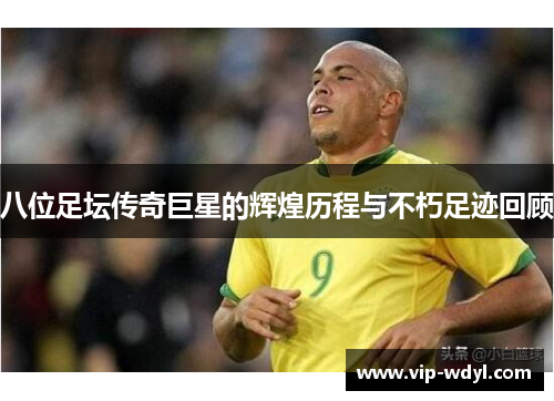 八位足坛传奇巨星的辉煌历程与不朽足迹回顾 八位足坛传奇巨星的辉煌历程与不朽足迹回顾