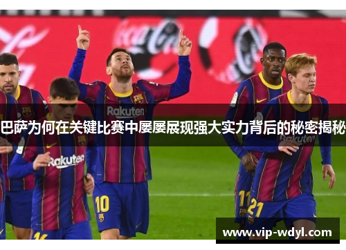 巴萨为何在关键比赛中屡屡展现强大实力背后的秘密揭秘 巴萨为何在关键比赛中屡屡展现强大实力背后的秘密揭秘