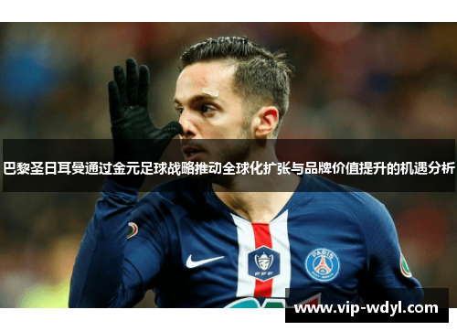 巴黎圣日耳曼通过金元足球战略推动全球化扩张与品牌价值提升的机遇分析