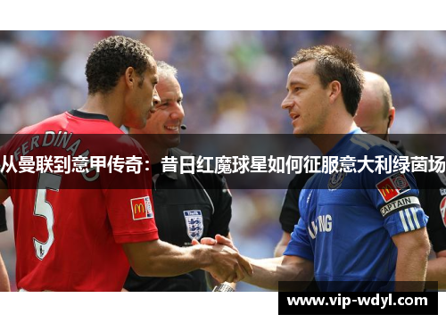 从曼联到意甲传奇：昔日红魔球星如何征服意大利绿茵场