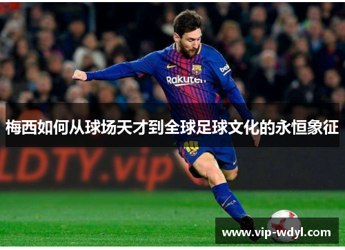 梅西如何从球场天才到全球足球文化的永恒象征