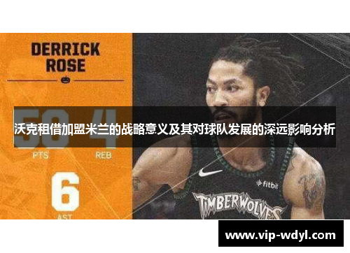 沃克租借加盟米兰的战略意义及其对球队发展的深远影响分析