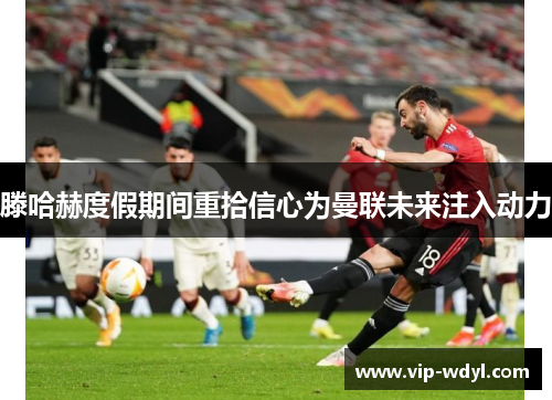 滕哈赫度假期间重拾信心为曼联未来注入动力 滕哈赫度假期间重拾信心为曼联未来注入动力