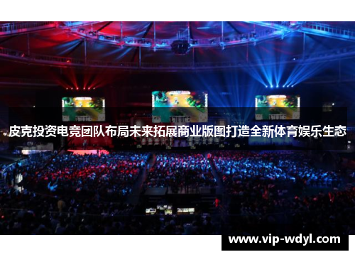 皮克投资电竞团队布局未来拓展商业版图打造全新体育娱乐生态 皮克投资电竞团队布局未来拓展商业版图打造全新体育娱乐生态