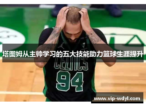 塔图姆从主帅学习的五大技能助力篮球生涯提升