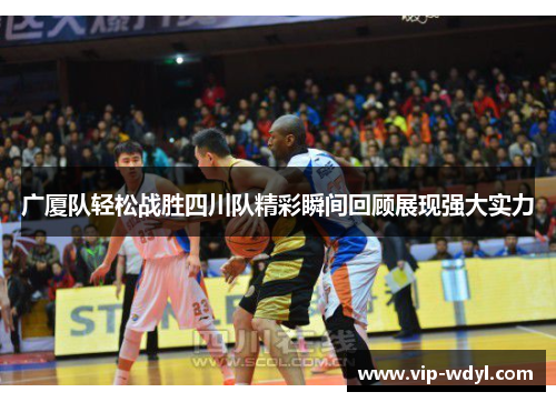 广厦队轻松战胜四川队精彩瞬间回顾展现强大实力