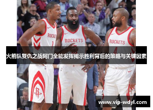 火箭队复仇之战阿门全能发挥揭示胜利背后的策略与关键因素