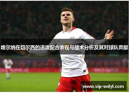维尔纳在切尔西的进攻配合表现与战术分析及其对球队贡献 维尔纳在切尔西的进攻配合表现与战术分析及其对球队贡献