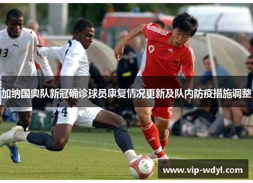 加纳国奥队新冠确诊球员康复情况更新及队内防疫措施调整 加纳国奥队新冠确诊球员康复情况更新及队内防疫措施调整