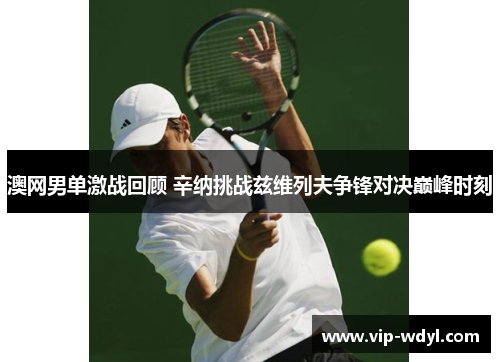 澳网男单激战回顾 辛纳挑战兹维列夫争锋对决巅峰时刻
