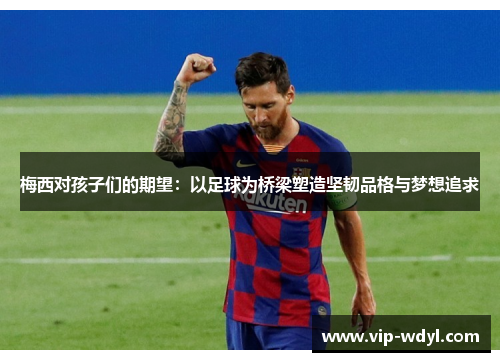 梅西对孩子们的期望:以足球为桥梁塑造坚韧品格与梦想追求 梅西对孩子们的期望:以足球为桥梁塑造坚韧品格与梦想追求
