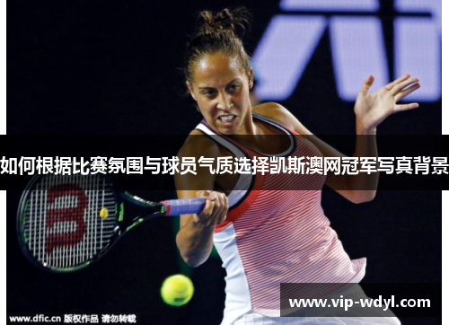 如何根据比赛氛围与球员气质选择凯斯澳网冠军写真背景 如何根据比赛氛围与球员气质选择凯斯澳网冠军写真背景