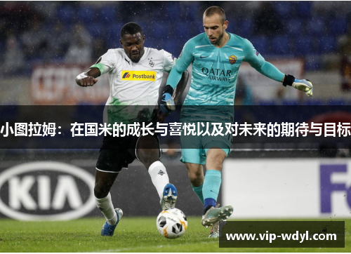 小图拉姆:在国米的成长与喜悦以及对未来的期待与目标 小图拉姆:在国米的成长与喜悦以及对未来的期待与目标