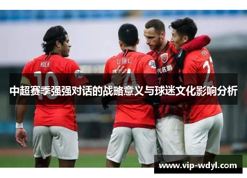 中超赛季强强对话的战略意义与球迷文化影响分析 中超赛季强强对话的战略意义与球迷文化影响分析
