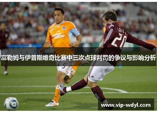 富勒姆与伊普斯维奇比赛中三次点球判罚的争议与影响分析 富勒姆与伊普斯维奇比赛中三次点球判罚的争议与影响分析