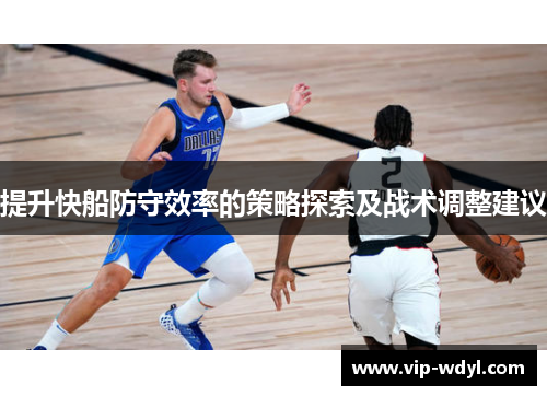 提升快船防守效率的策略探索及战术调整建议 提升快船防守效率的策略探索及战术调整建议