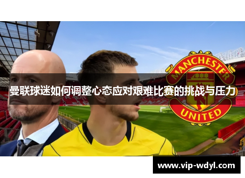 曼联球迷如何调整心态应对艰难比赛的挑战与压力 曼联球迷如何调整心态应对艰难比赛的挑战与压力