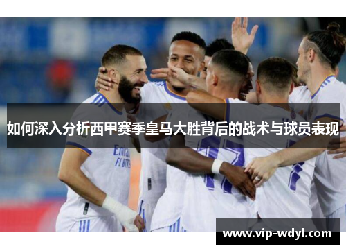 如何深入分析西甲赛季皇马大胜背后的战术与球员表现 如何深入分析西甲赛季皇马大胜背后的战术与球员表现