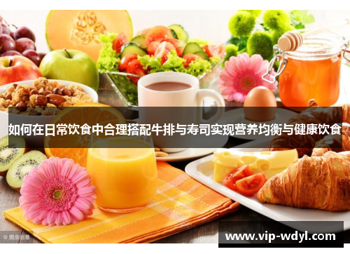如何在日常饮食中合理搭配牛排与寿司实现营养均衡与健康饮食 如何在日常饮食中合理搭配牛排与寿司实现营养均衡与健康饮食
