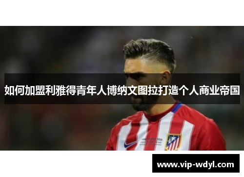 如何加盟利雅得青年人博纳文图拉打造个人商业帝国 如何加盟利雅得青年人博纳文图拉打造个人商业帝国