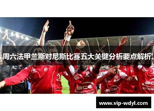 周六法甲兰斯对尼斯比赛五大关键分析要点解析