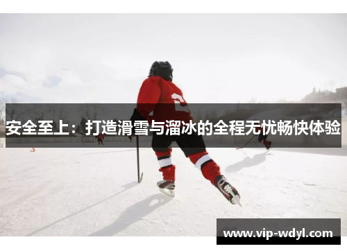 安全至上:打造滑雪与溜冰的全程无忧畅快体验 安全至上:打造滑雪与溜冰的全程无忧畅快体验