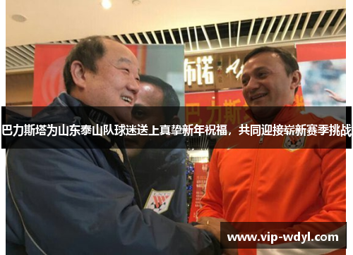 巴力斯塔为山东泰山队球迷送上真挚新年祝福，共同迎接崭新赛季挑战