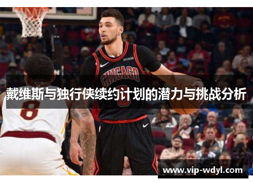 戴维斯与独行侠续约计划的潜力与挑战分析 戴维斯与独行侠续约计划的潜力与挑战分析