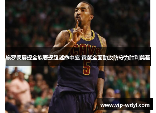 施罗德展现全能表现超越命中率 贡献全面助攻防守为胜利奠基