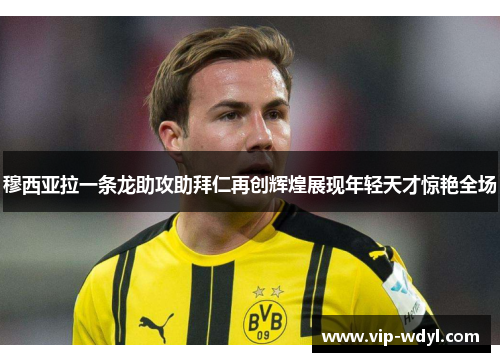 穆西亚拉一条龙助攻助拜仁再创辉煌展现年轻天才惊艳全场 穆西亚拉一条龙助攻助拜仁再创辉煌展现年轻天才惊艳全场