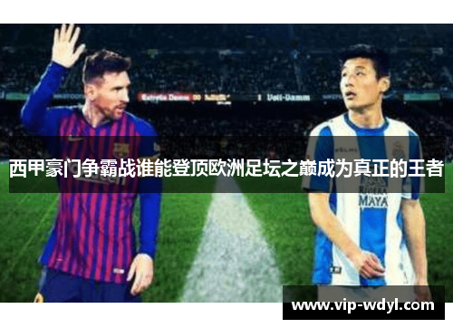 西甲豪门争霸战谁能登顶欧洲足坛之巅成为真正的王者