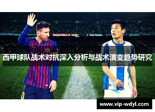 西甲球队战术对抗深入分析与战术演变趋势研究 西甲球队战术对抗深入分析与战术演变趋势研究