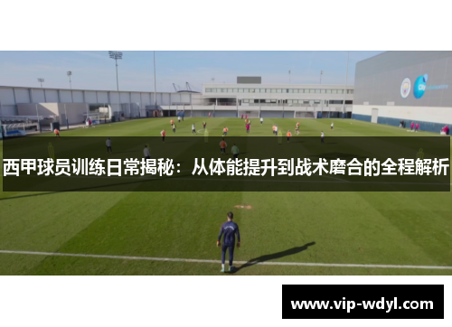 西甲球员训练日常揭秘:从体能提升到战术磨合的全程解析 西甲球员训练日常揭秘:从体能提升到战术磨合的全程解析