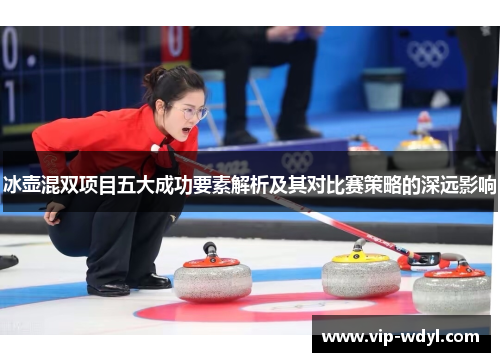 冰壶混双项目五大成功要素解析及其对比赛策略的深远影响 冰壶混双项目五大成功要素解析及其对比赛策略的深远影响