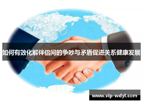 如何有效化解伴侣间的争吵与矛盾促进关系健康发展 如何有效化解伴侣间的争吵与矛盾促进关系健康发展