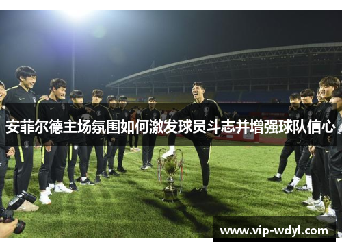 安菲尔德主场氛围如何激发球员斗志并增强球队信心