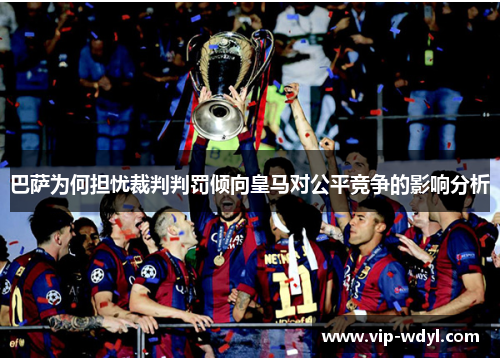 巴萨为何担忧裁判判罚倾向皇马对公平竞争的影响分析