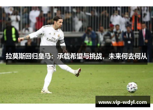 拉莫斯回归皇马：承载希望与挑战，未来何去何从