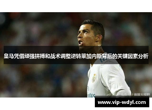 皇马凭借顽强拼搏和战术调整逆转莱加内斯背后的关键因素分析