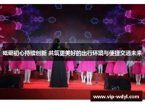 砥砺初心持续创新 共筑更美好的出行环境与便捷交通未来