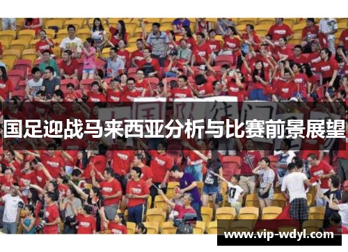 国足迎战马来西亚分析与比赛前景展望